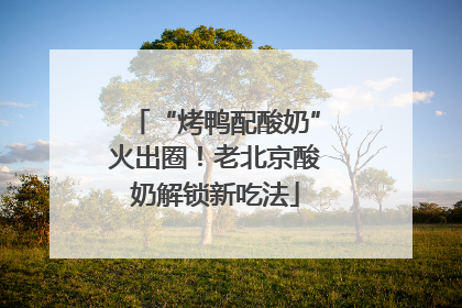 “烤鸭配酸奶”火出圈！老北京酸奶解锁新吃法
